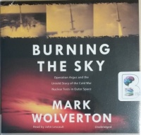 Burning The Sky - Operation Argus and the Untold Story of the Cold War Nuclear Tests in Outer Space written by Mark Wolverton performed by John Lescault on CD (Unabridged)